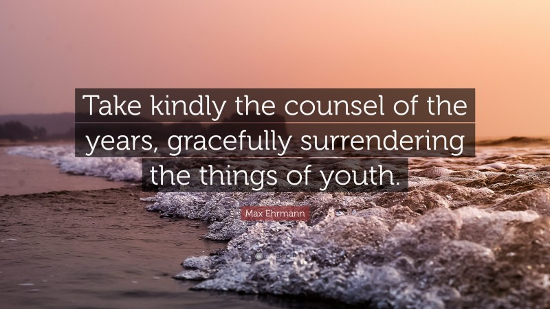 Max Ehrmann Quote: “Take kindly the counsel of the years, gracefully surrendering the things of youth.”