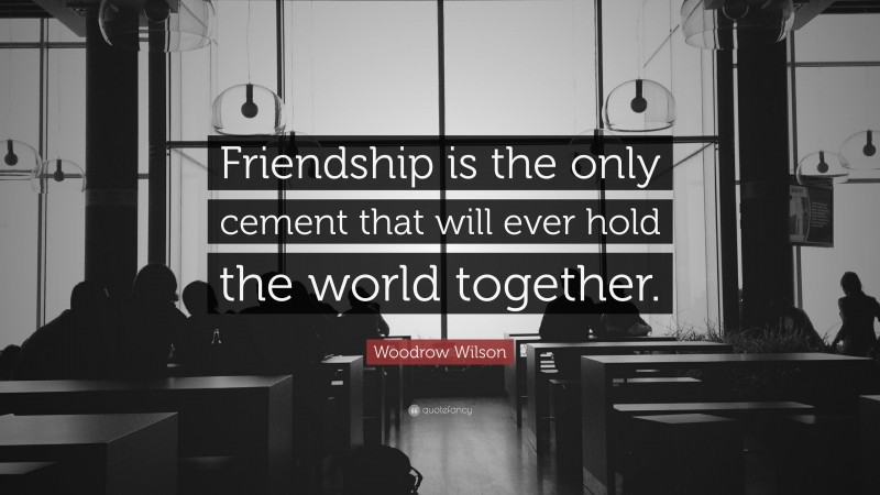 Woodrow Wilson Quote: “Friendship is the only cement that will ever hold the world together.”