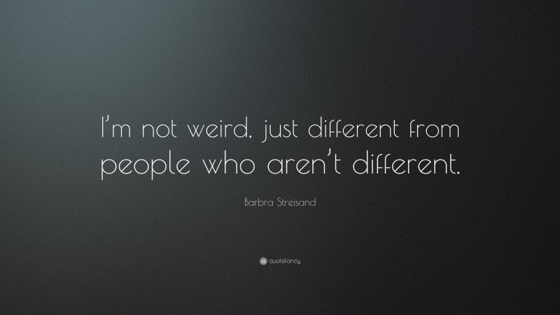 Barbra Streisand Quote: “I’m not weird, just different from people who aren’t different.”