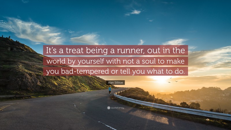 Alan Sillitoe Quote: “It’s a treat being a runner, out in the world by yourself with not a soul to make you bad-tempered or tell you what to do.”