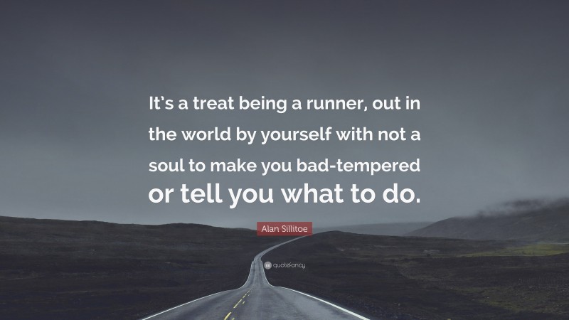 Alan Sillitoe Quote: “It’s a treat being a runner, out in the world by yourself with not a soul to make you bad-tempered or tell you what to do.”