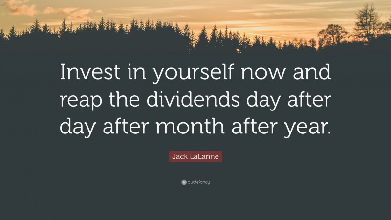 Jack LaLanne Quote: “Invest in yourself now and reap the dividends day after day after month after year.”
