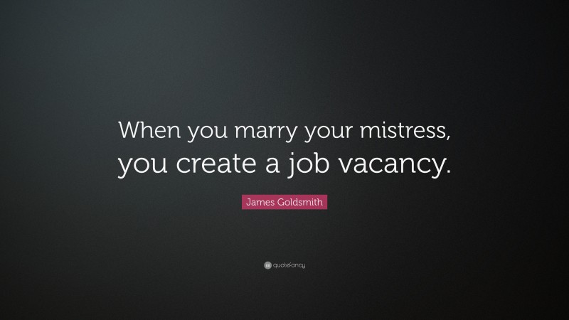 James Goldsmith Quote: “When you marry your mistress, you create a job vacancy.”