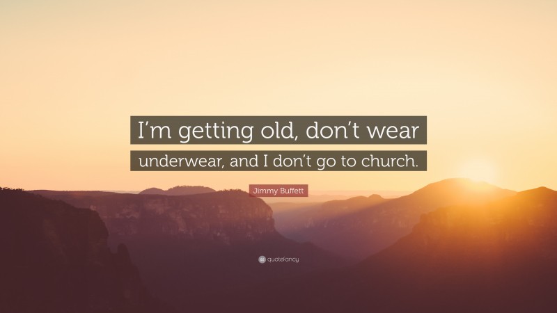 Jimmy Buffett Quote: “I’m getting old, don’t wear underwear, and I don’t go to church.”