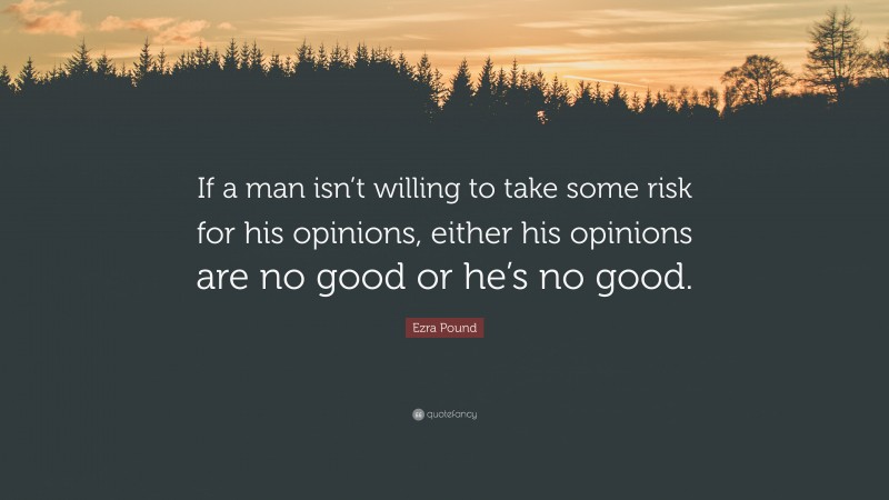 Ezra Pound Quote: “If a man isn’t willing to take some risk for his opinions, either his opinions are no good or he’s no good.”
