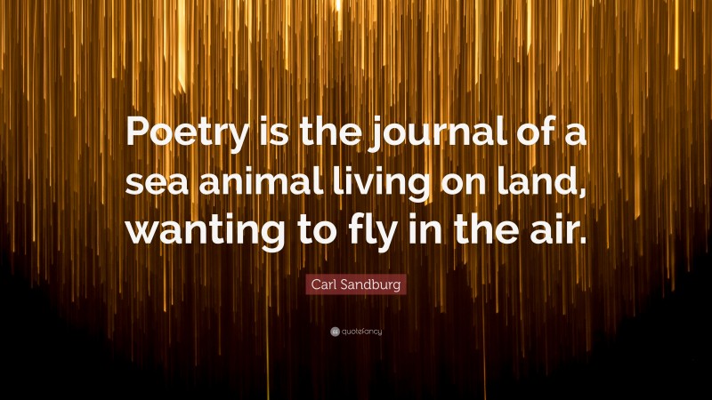 Carl Sandburg Quote: “Poetry is the journal of a sea animal living on land, wanting to fly in the air.”