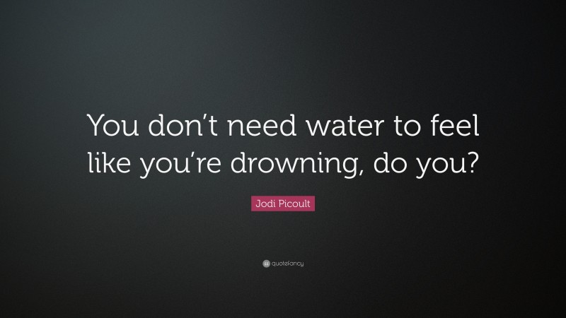 Jodi Picoult Quote: “You don’t need water to feel like you’re drowning, do you?”