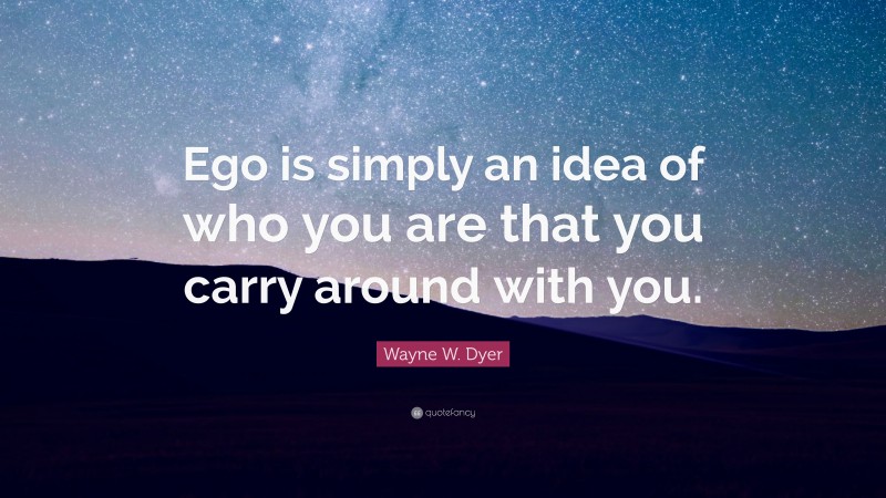 Wayne W. Dyer Quote: “Ego is simply an idea of who you are that you carry around with you.”