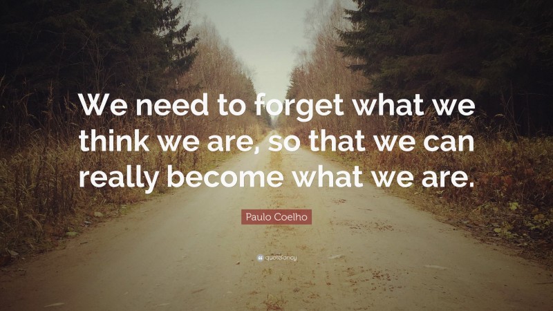 Paulo Coelho Quote: “We need to forget what we think we are, so that we can really become what we are.”