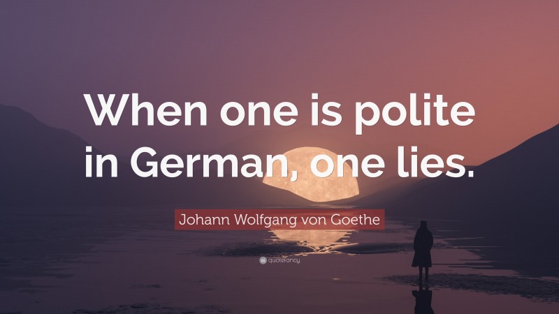 Johann Wolfgang von Goethe Quote: “When one is polite in German, one lies.”