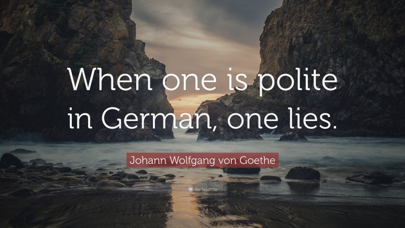 Johann Wolfgang von Goethe Quote: “When one is polite in German, one lies.”
