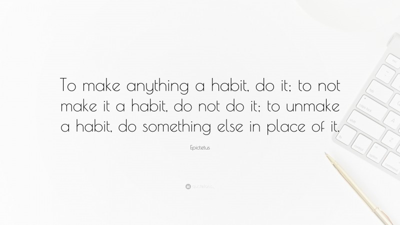 Epictetus Quote: “To make anything a habit, do it; to not make it a habit, do not do it; to unmake a habit, do something else in place of it.”