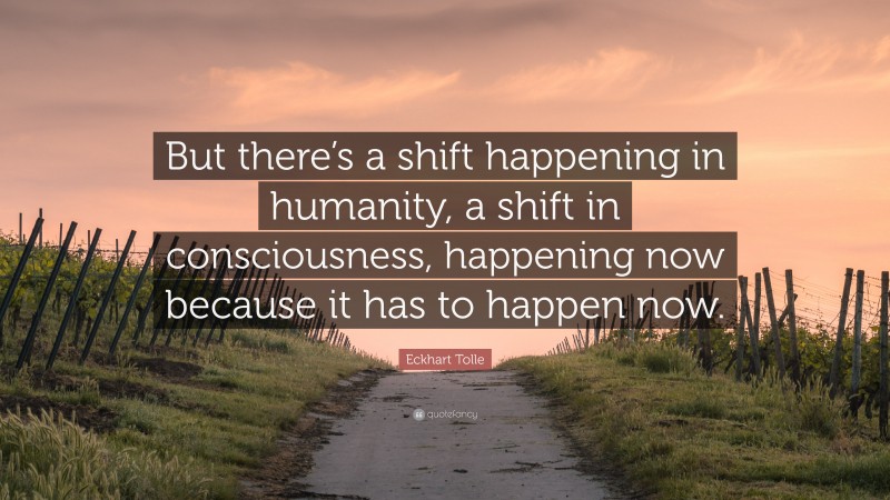 Eckhart Tolle Quote: “But there’s a shift happening in humanity, a shift in consciousness, happening now because it has to happen now.”