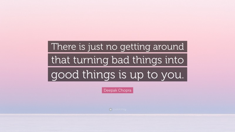 Deepak Chopra Quote: “There is just no getting around that turning bad things into good things is up to you.”