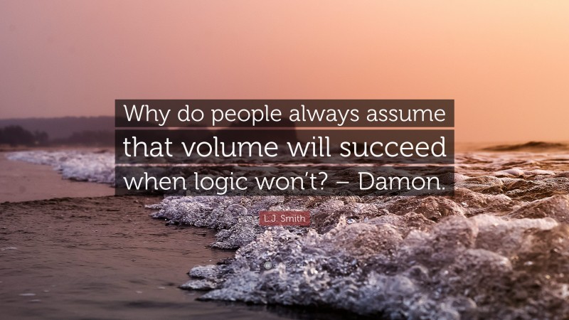 L.J. Smith Quote: “Why do people always assume that volume will succeed when logic won’t? – Damon.”