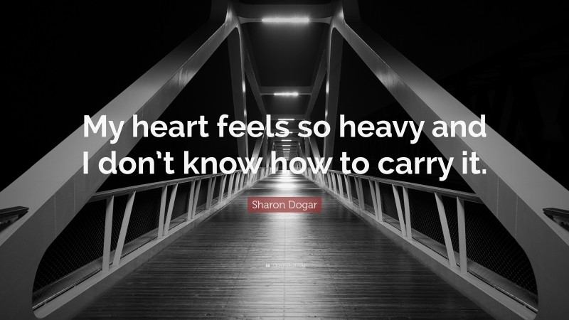 Sharon Dogar Quote: “My heart feels so heavy and I don’t know how to carry it.”