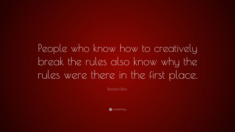 Richard Rohr Quote: “People who know how to creatively break the rules also know why the rules were there in the first place.”