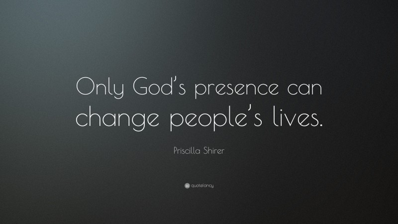 Priscilla Shirer Quote: “Only God’s presence can change people’s lives.”