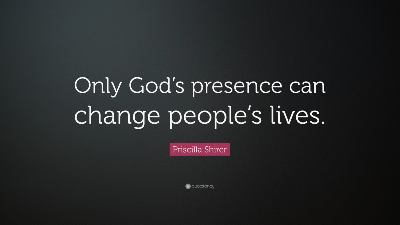 Priscilla Shirer Quote: “Only God’s presence can change people’s lives.”