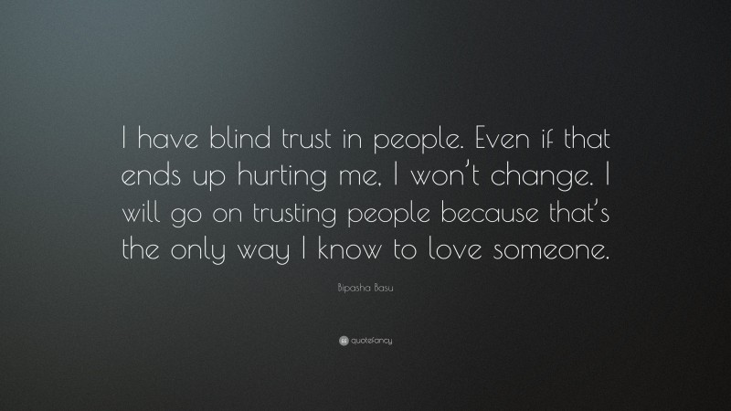 Bipasha Basu Quote: “I have blind trust in people. Even if that ends up hurting me, I won’t change. I will go on trusting people because that’s the only way I know to love someone.”