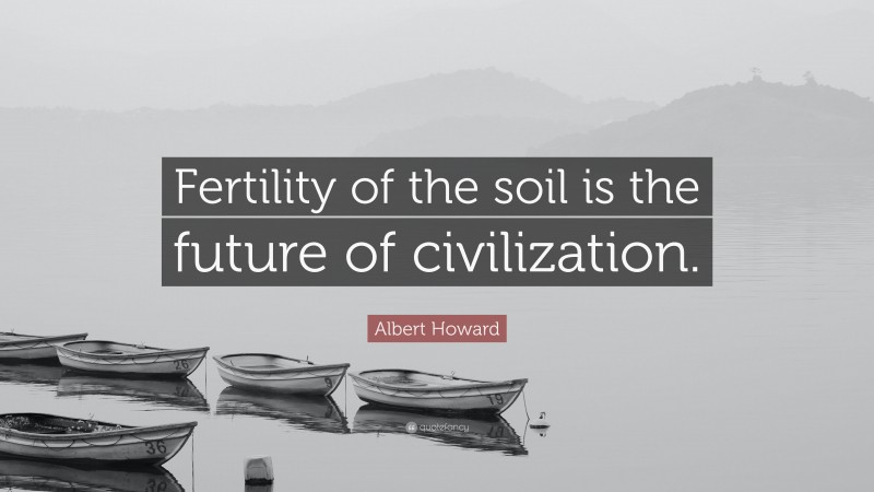 Albert Howard Quote: “Fertility of the soil is the future of civilization.”