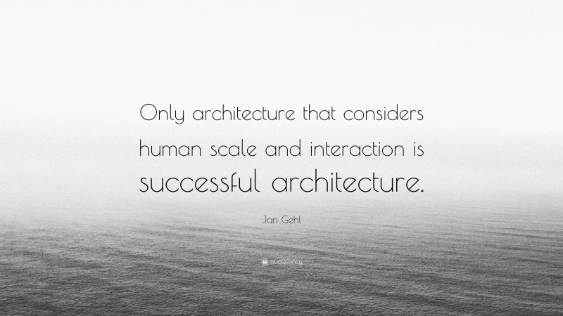 Jan Gehl Quote: “Only architecture that considers human scale and interaction is successful architecture.”