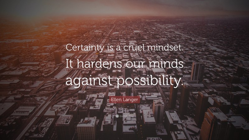 Ellen Langer Quote: “Certainty is a cruel mindset. It hardens our minds against possibility.”
