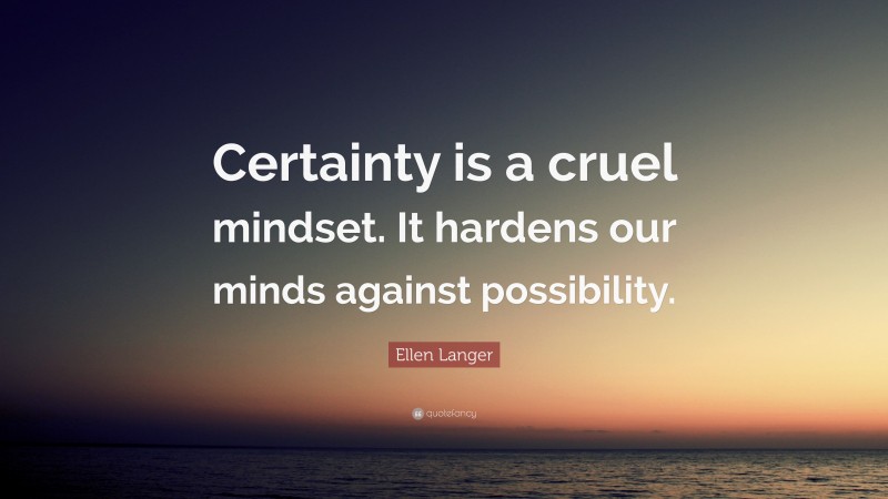 Ellen Langer Quote: “Certainty is a cruel mindset. It hardens our minds against possibility.”