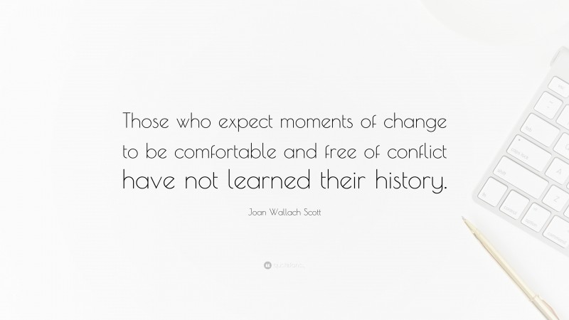 Joan Wallach Scott Quote: “Those who expect moments of change to be comfortable and free of conflict have not learned their history.”