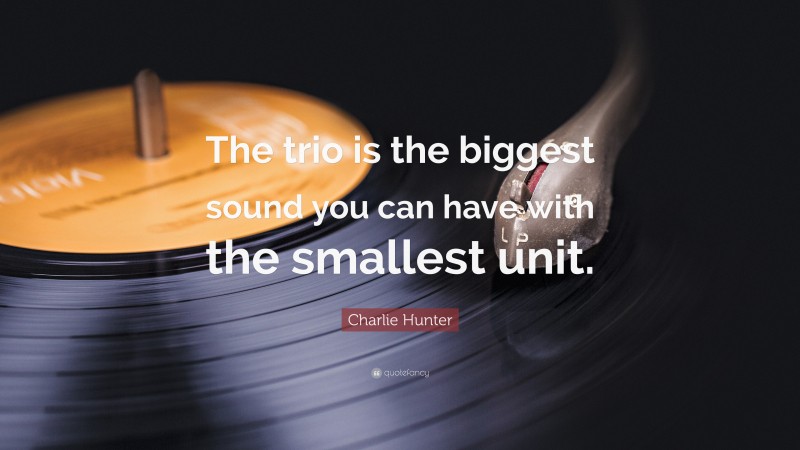 Charlie Hunter Quote: “The trio is the biggest sound you can have with the smallest unit.”