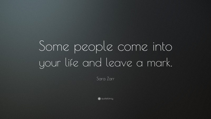 Sara Zarr Quote: “Some people come into your life and leave a mark.”