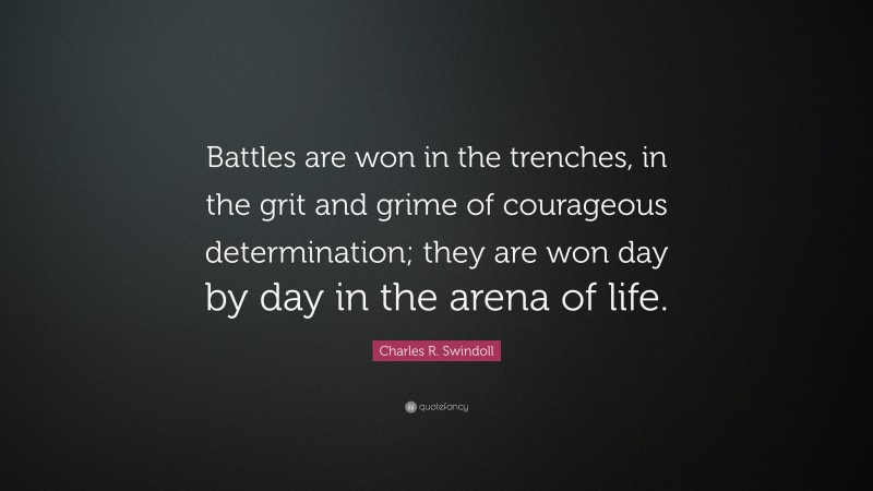Charles R. Swindoll Quote: “Battles are won in the trenches, in the grit and grime of courageous determination; they are won day by day in the arena of life.”