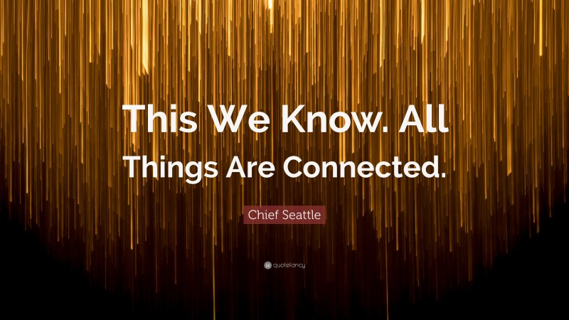 Chief Seattle Quote: “This We Know. All Things Are Connected.”