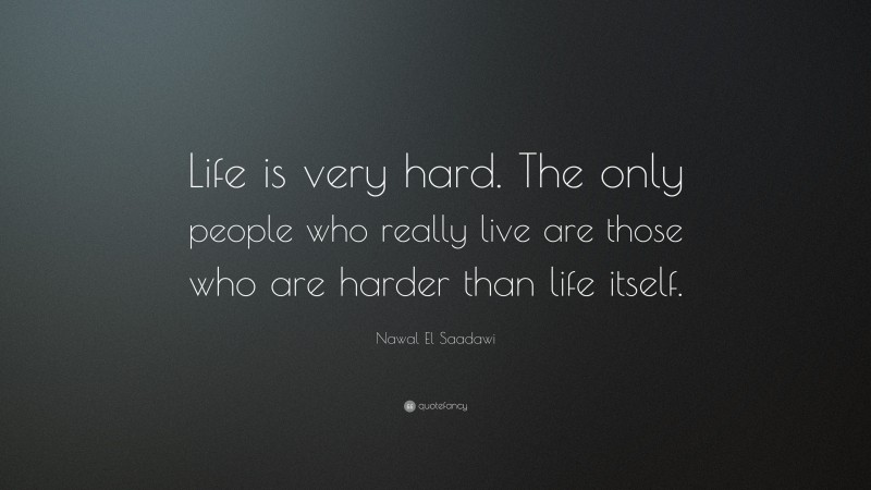 Nawal El Saadawi Quote: “Life is very hard. The only people who really live are those who are harder than life itself.”