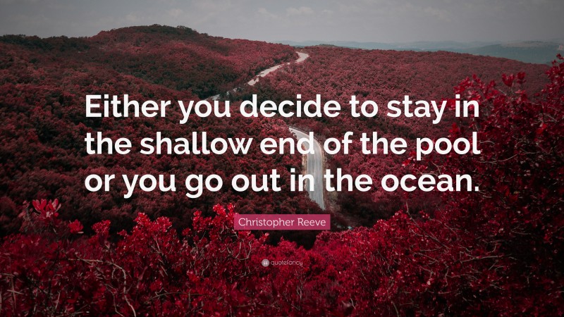 Christopher Reeve Quote: “Either you decide to stay in the shallow end of the pool or you go out in the ocean.”