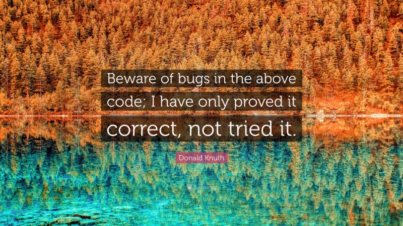 Donald Knuth Quote: “Beware of bugs in the above code; I have only proved it correct, not tried it.”
