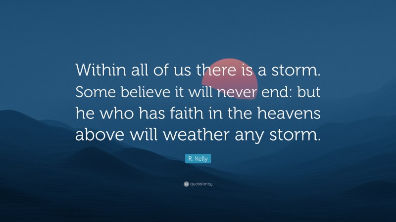 R. Kelly Quote: “Within all of us there is a storm. Some believe it will never end: but he who has faith in the heavens above will weather any storm.”