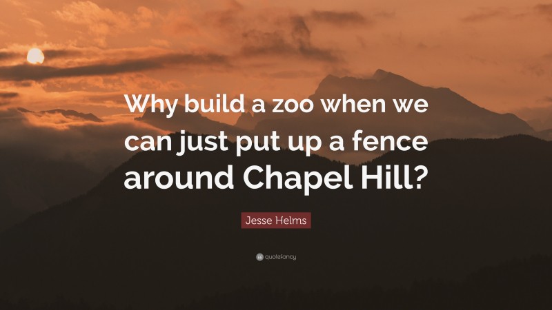 Jesse Helms Quote: “Why build a zoo when we can just put up a fence around Chapel Hill?”