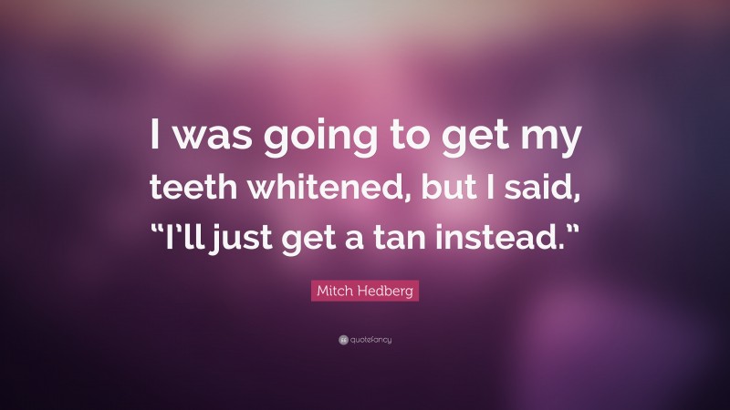 Mitch Hedberg Quote: “I was going to get my teeth whitened, but I said, “I’ll just get a tan instead.””