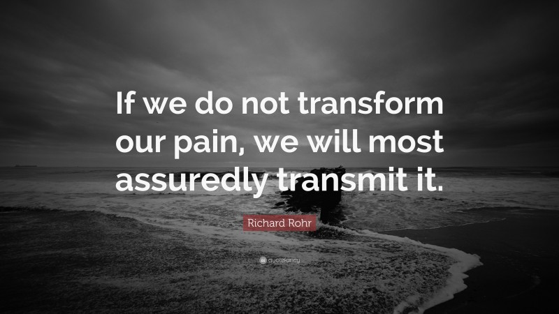 Richard Rohr Quote: “If we do not transform our pain, we will most assuredly transmit it.”