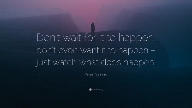 Sean Connery Quote: “Don’t wait for it to happen, don’t even want it to happen – just watch what does happen.”