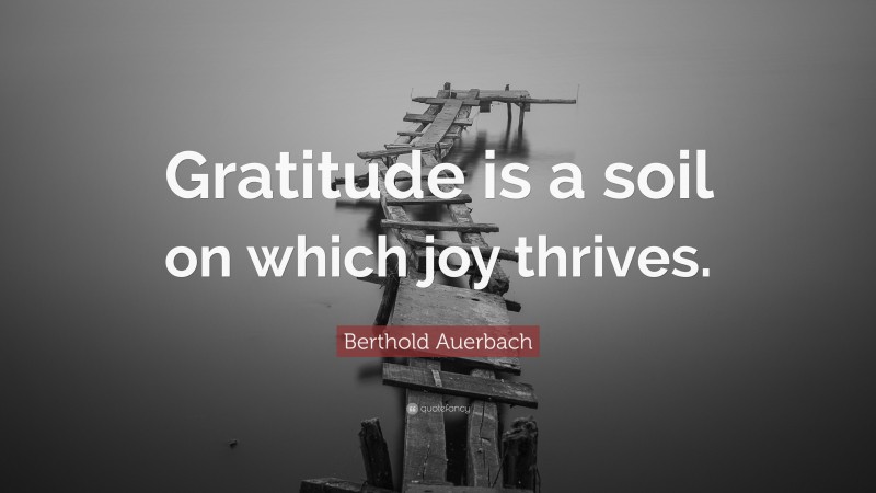 Berthold Auerbach Quote: “Gratitude is a soil on which joy thrives.”