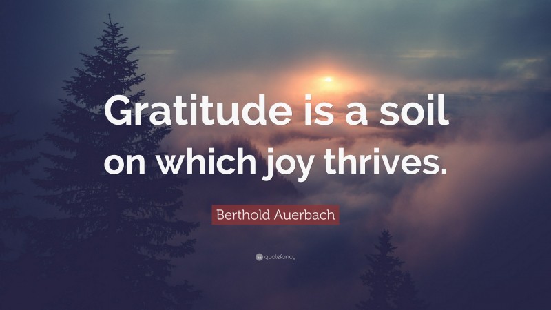 Berthold Auerbach Quote: “Gratitude is a soil on which joy thrives.”