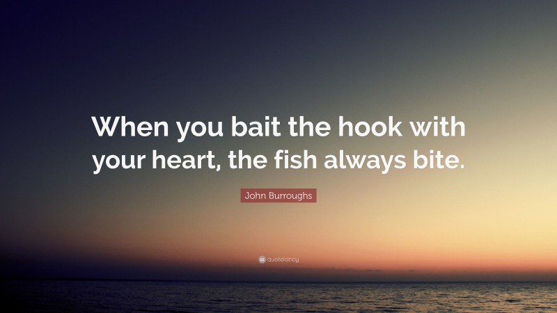 John Burroughs Quote: “When you bait the hook with your heart, the fish always bite.”
