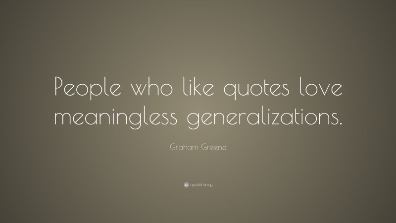 Graham Greene Quote: “People who like quotes love meaningless generalizations.”
