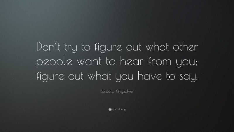 Barbara Kingsolver Quote: “Don’t try to figure out what other people want to hear from you; figure out what you have to say.”