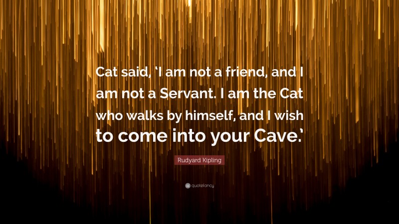 Rudyard Kipling Quote: “Cat said, ‘I am not a friend, and I am not a Servant. I am the Cat who walks by himself, and I wish to come into your Cave.’”