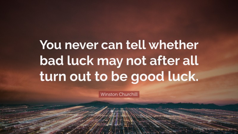 Winston Churchill Quote: “You never can tell whether bad luck may not after all turn out to be good luck.”