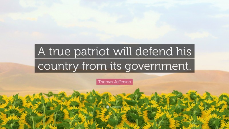 Thomas Jefferson Quote: “A true patriot will defend his country from its government.”