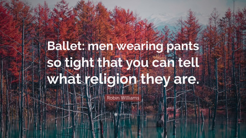 Robin Williams Quote: “Ballet: men wearing pants so tight that you can tell what religion they are.”